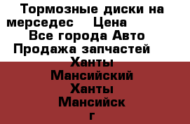 Тормозные диски на мерседес  › Цена ­ 3 000 - Все города Авто » Продажа запчастей   . Ханты-Мансийский,Ханты-Мансийск г.